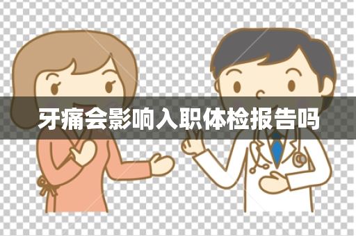 牙痛会影响入职体检报告吗