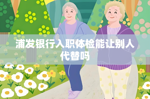 浦发银行入职体检能让别人代替吗