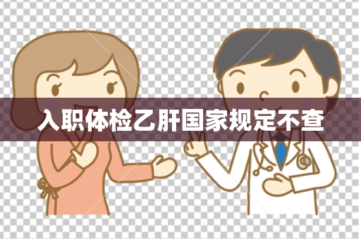 入职体检乙肝国家规定不查