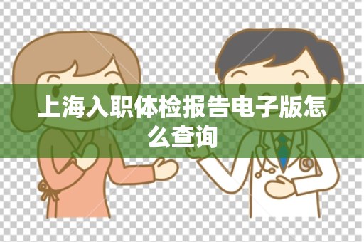 上海入职体检报告电子版怎么查询
