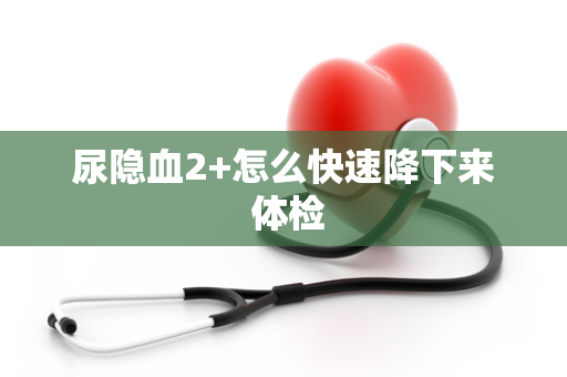 尿隐血2+怎么快速降下来 体检
