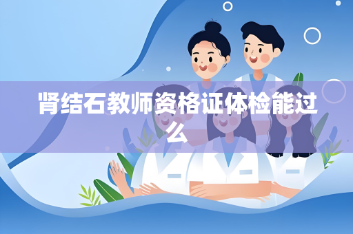 肾结石教师资格证体检能过么