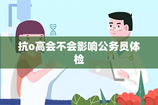 抗o高会不会影响公务员体检