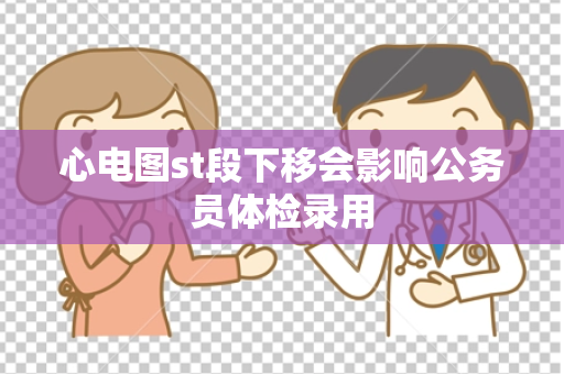 心电图st段下移会影响公务员体检录用