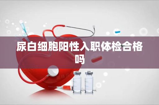 尿白细胞阳性入职体检合格吗