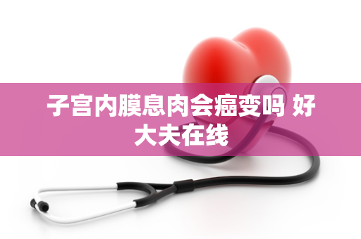 子宫内膜息肉会癌变吗 好大夫在线