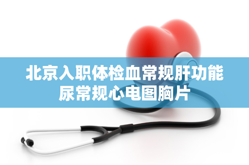 北京入职体检血常规肝功能尿常规心电图胸片