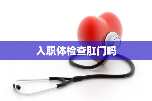 入职体检查肛门吗
