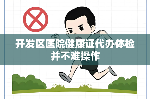 开发区医院健康证代办体检并不难操作