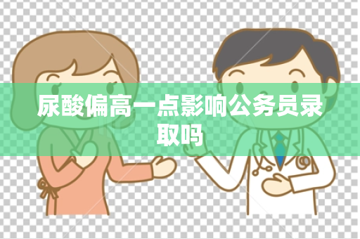 尿酸偏高一点影响公务员录取吗