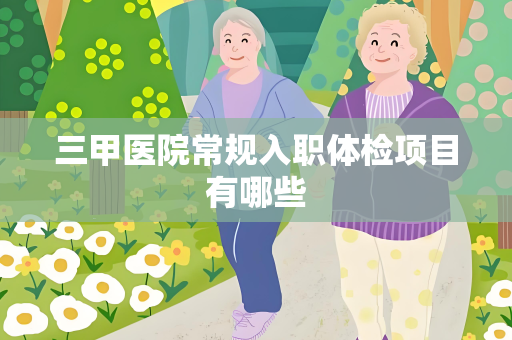 三甲医院常规入职体检项目有哪些