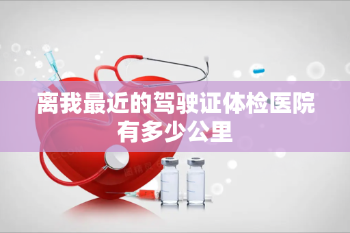 离我最近的驾驶证体检医院有多少公里