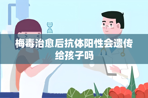 梅毒治愈后抗体阳性会遗传给孩子吗