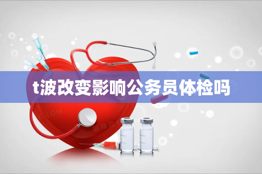 t波改变影响公务员体检吗