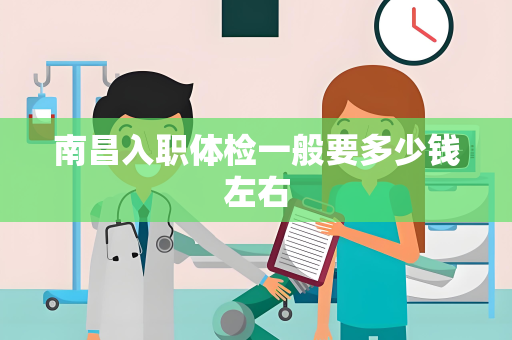 南昌入职体检一般要多少钱左右