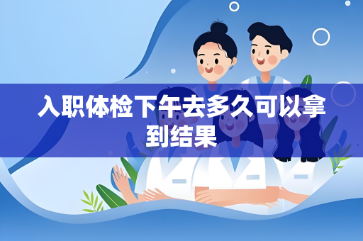 入职体检下午去多久可以拿到结果