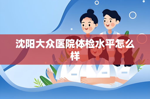 沈阳大众医院体检水平怎么样
