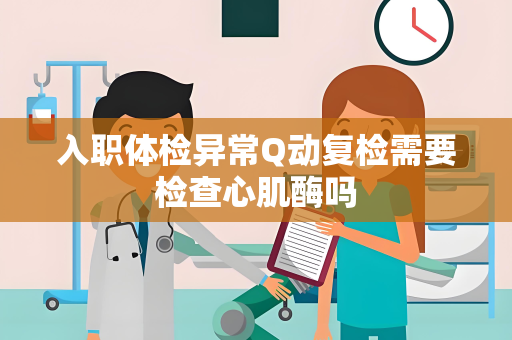 入职体检异常Q动复检需要检查心肌酶吗