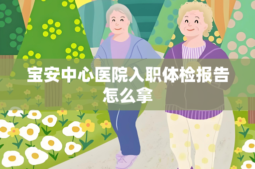 宝安中心医院入职体检报告怎么拿
