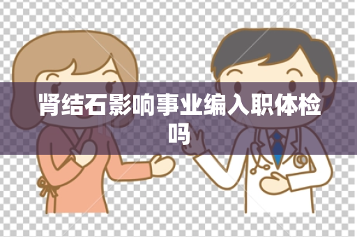 肾结石影响事业编入职体检吗