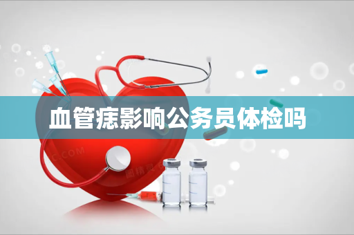 血管痣影响公务员体检吗