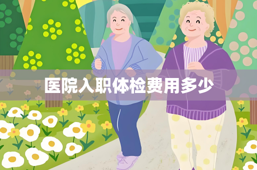 医院入职体检费用多少