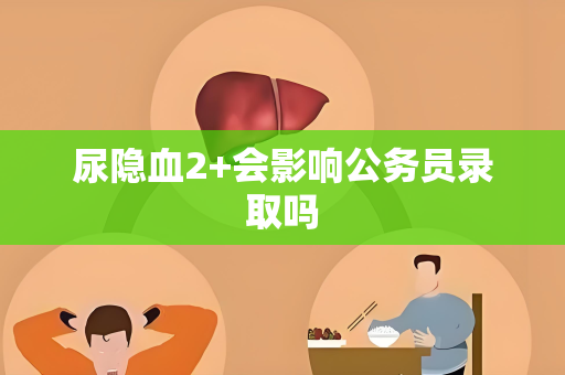 尿隐血2+会影响公务员录取吗