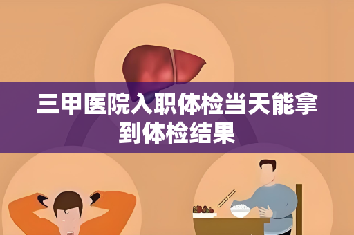 三甲医院入职体检当天能拿到体检结果