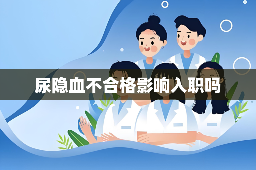 尿隐血不合格影响入职吗