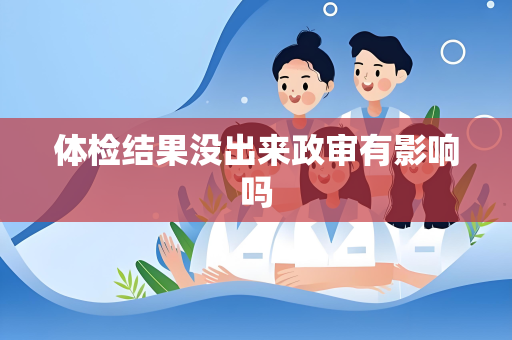体检结果没出来政审有影响吗