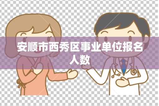 安顺市西秀区事业单位报名人数