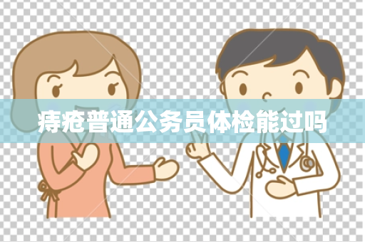 痔疮普通公务员体检能过吗