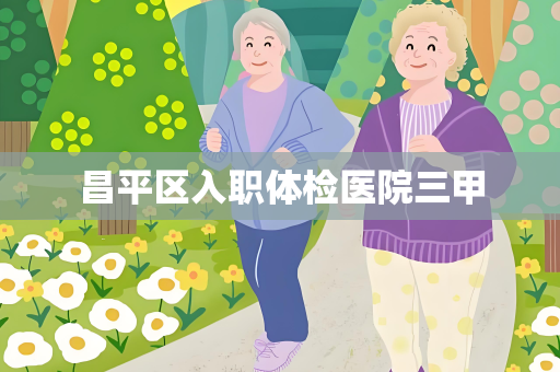 昌平区入职体检医院三甲