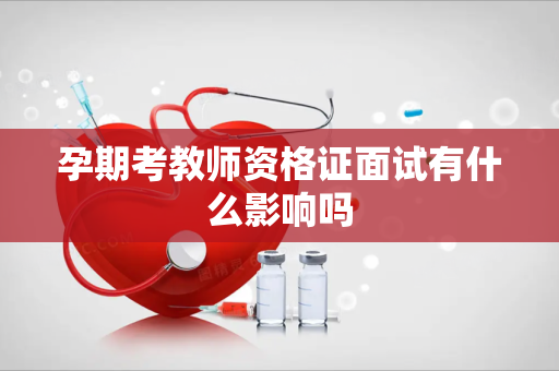 孕期考教师资格证面试有什么影响吗