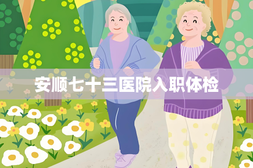 安顺七十三医院入职体检