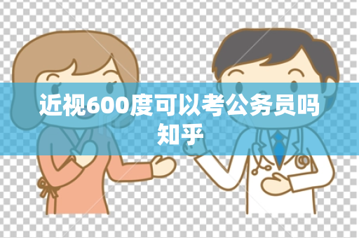 近视600度可以考公务员吗知乎