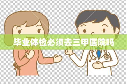 毕业体检必须去三甲医院吗
