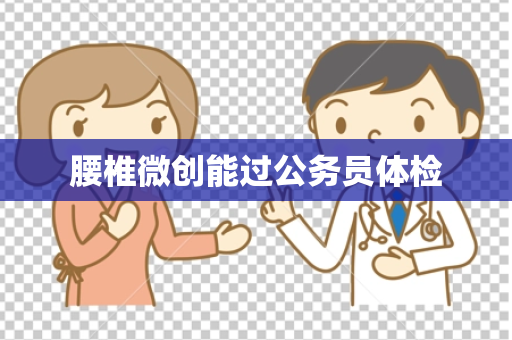 腰椎微创能过公务员体检