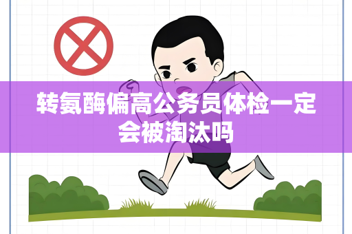 转氨酶偏高公务员体检一定会被淘汰吗
