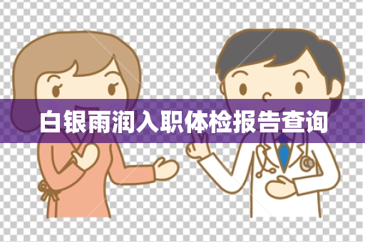 白银雨润入职体检报告查询