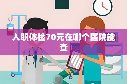入职体检70元在哪个医院能查