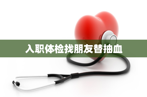 入职体检找朋友替抽血