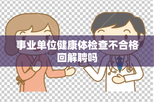 事业单位健康体检查不合格回解聘吗