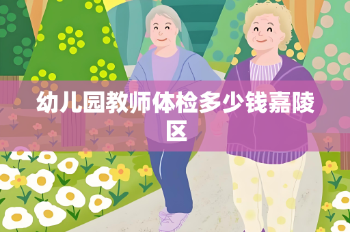 幼儿园教师体检多少钱嘉陵区