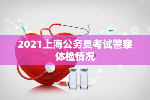 2021上海公务员考试警察体检情况
