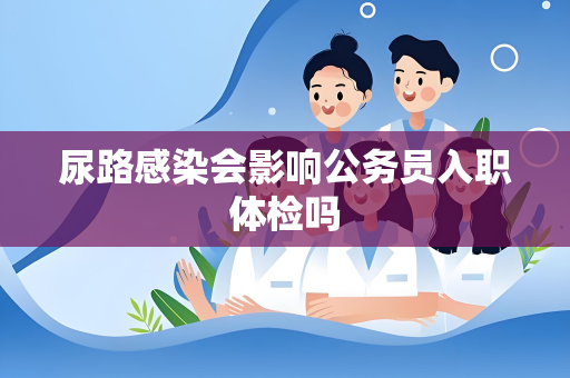 尿路感染会影响公务员入职体检吗