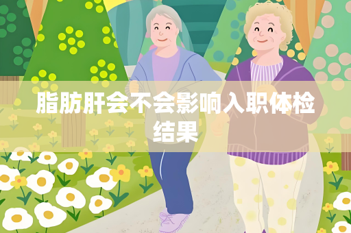 脂肪肝会不会影响入职体检结果