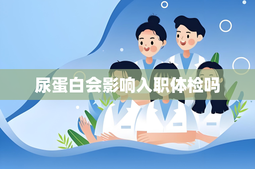 尿蛋白会影响入职体检吗