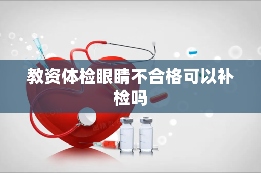 教资体检眼睛不合格可以补检吗
