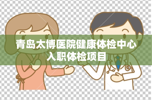 青岛太博医院健康体检中心入职体检项目